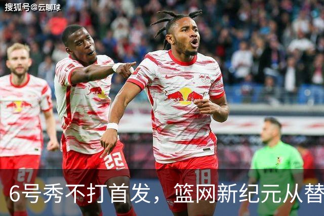 6号秀不打首发，篮网新纪元从替补席开始